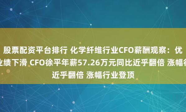股票配资平台排行 化学纤维行业CFO薪酬观察：优彩资源业绩下滑 CFO徐平年薪57.26万元同比近乎翻倍 涨幅行业登顶