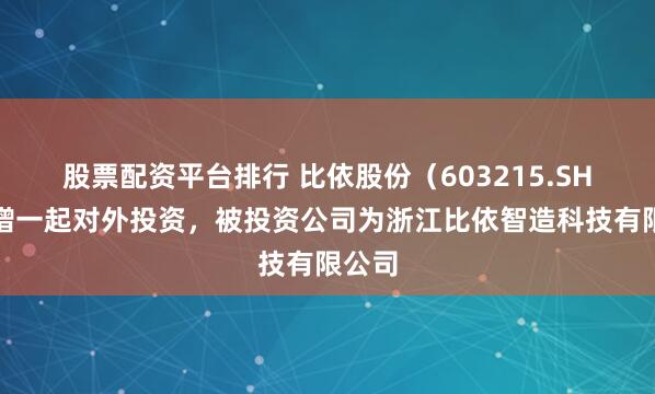 股票配资平台排行 比依股份（603215.SH）新增一起对外投资，被投资公司为浙江比依智造科技有限公司