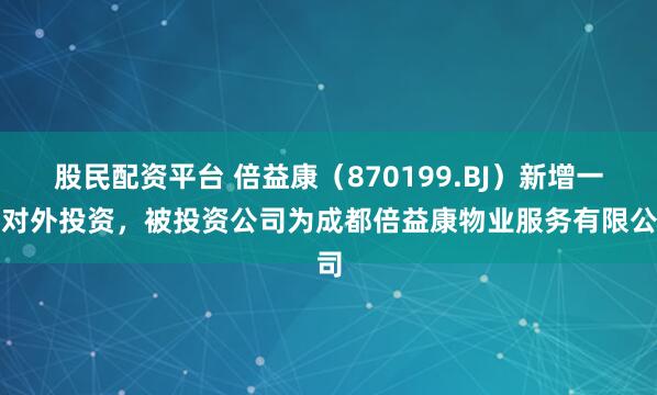 股民配资平台 倍益康（870199.BJ）新增一起对外投资，被投资公司为成都倍益康物业服务有限公司