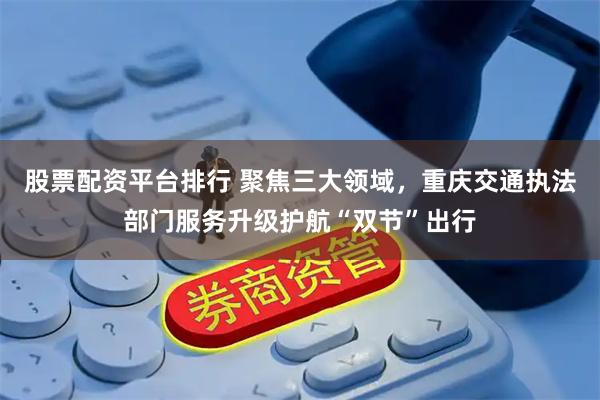 股票配资平台排行 聚焦三大领域，重庆交通执法部门服务升级护航“双节”出行