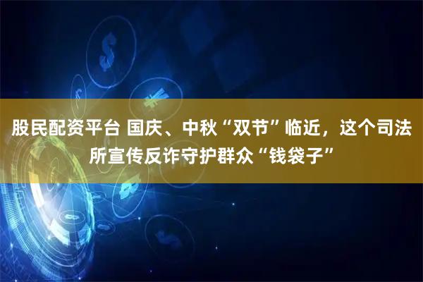 股民配资平台 国庆、中秋“双节”临近，这个司法所宣传反诈守护群众“钱袋子”