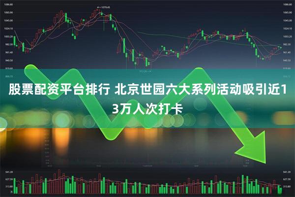 股票配资平台排行 北京世园六大系列活动吸引近13万人次打卡