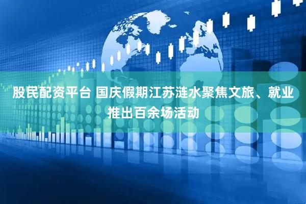 股民配资平台 国庆假期江苏涟水聚焦文旅、就业推出百余场活动