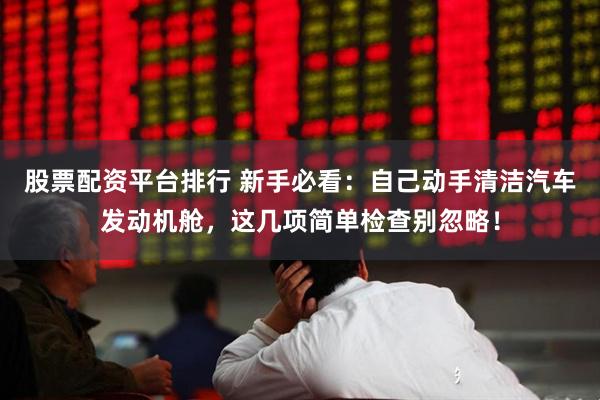 股票配资平台排行 新手必看：自己动手清洁汽车发动机舱，这几项简单检查别忽略！