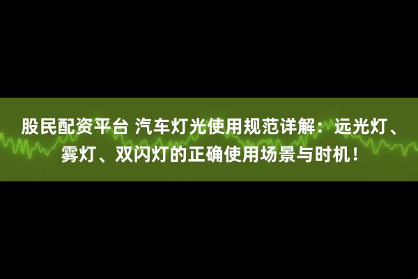股民配资平台 汽车灯光使用规范详解：远光灯、雾灯、双闪灯的正确使用场景与时机！