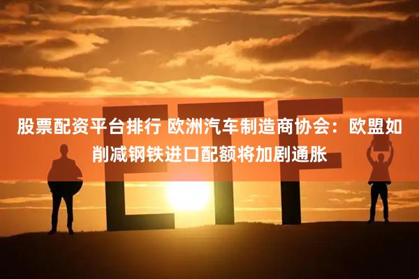 股票配资平台排行 欧洲汽车制造商协会:欧盟如削减钢铁进口配额将加剧通胀
