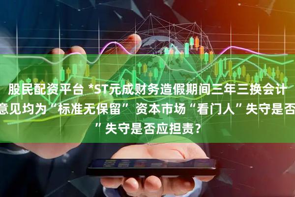 股民配资平台 *ST元成财务造假期间三年三换会计师 审计意见均为“标准无保留” 资本市场“看门人”失守是否应担责?