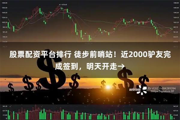 股票配资平台排行 徒步前哨站！近2000驴友完成签到，明天开走→