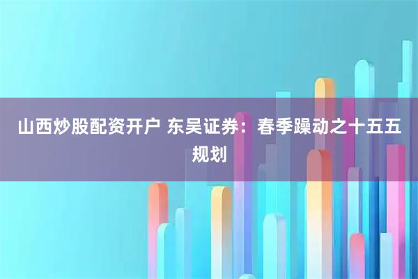 山西炒股配资开户 东吴证券:春季躁动之十五五规划