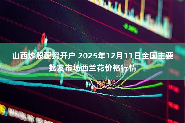 山西炒股配资开户 2025年12月11日全国主要批发市场西兰花价格行情
