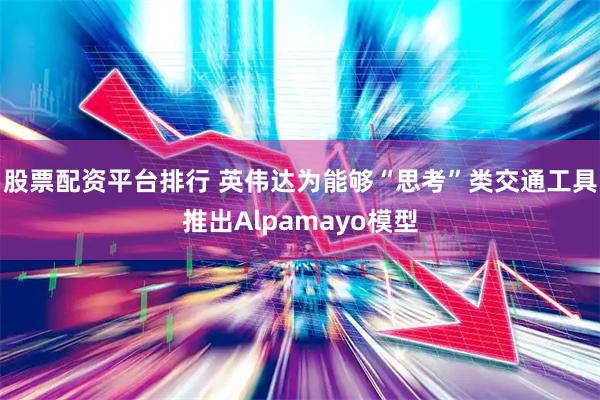 股票配资平台排行 英伟达为能够“思考”类交通工具推出Alpamayo模型