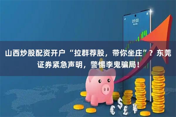山西炒股配资开户 “拉群荐股，带你坐庄”？东莞证券紧急声明，警惕李鬼骗局！