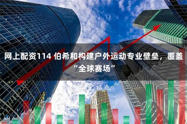 网上配资114 伯希和构建户外运动专业壁垒，覆盖“全球赛场”