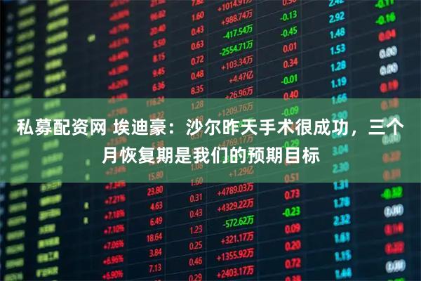 私募配资网 埃迪豪：沙尔昨天手术很成功，三个月恢复期是我们的预期目标