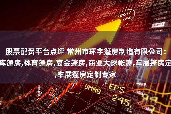 股票配资平台点评 常州市环宇篷房制造有限公司：航空机库篷房,体育篷房,宴会篷房,商业大球帐篷,车展篷房定制专家