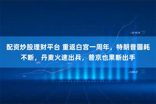 配资炒股理财平台 重返白宫一周年，特朗普噩耗不断，丹麦火速出兵，普京也果断出手
