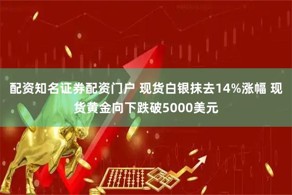 配资知名证券配资门户 现货白银抹去14%涨幅 现货黄金向下跌破5000美元