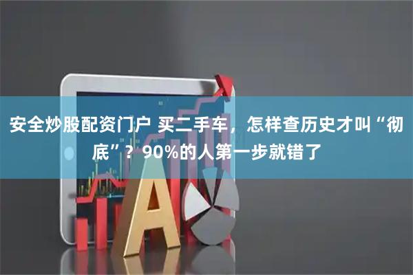 安全炒股配资门户 买二手车，怎样查历史才叫“彻底”？90%的人第一步就错了