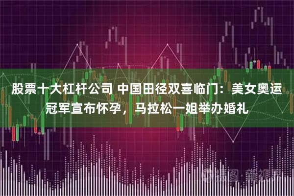 股票十大杠杆公司 中国田径双喜临门：美女奥运冠军宣布怀孕，马拉松一姐举办婚礼