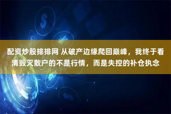 配资炒股排排网 从破产边缘爬回巅峰，我终于看清毁灭散户的不是行情，而是失控的补仓执念