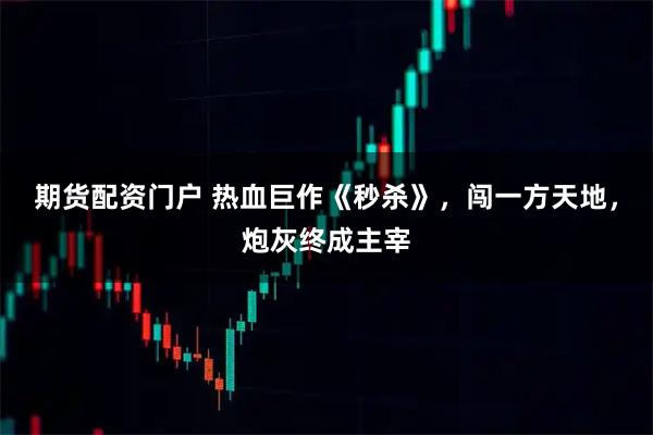 期货配资门户 热血巨作《秒杀》，闯一方天地，炮灰终成主宰