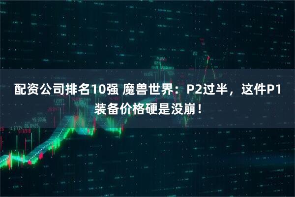 配资公司排名10强 魔兽世界：P2过半，这件P1装备价格硬是没崩！