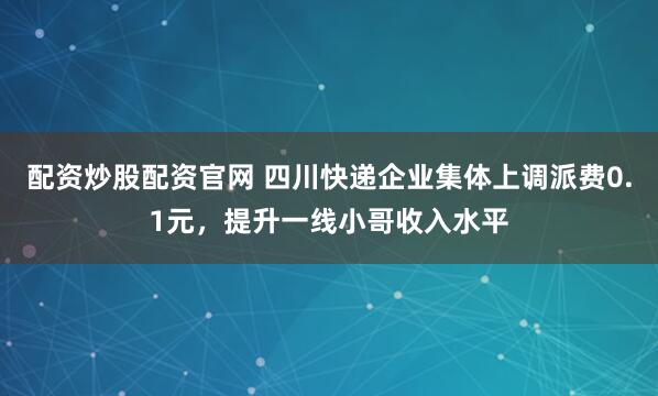 配资炒股配资官网 四川快递企业集体上调派费0.1元,提升一线小哥收入水平