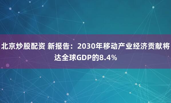 北京炒股配资 新报告：2030年移动产业经济贡献将达全球GDP的8.4%