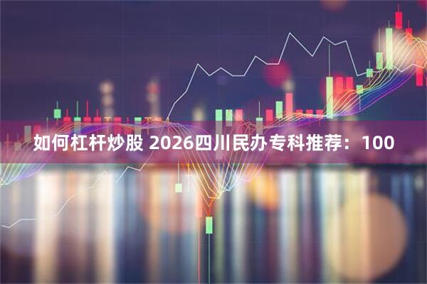 如何杠杆炒股 2026四川民办专科推荐：100