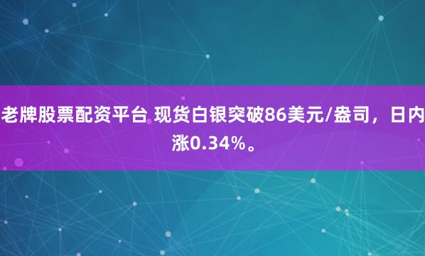 老牌股票配资平台 现货白银突破86美元/盎司，日内涨0.34%。