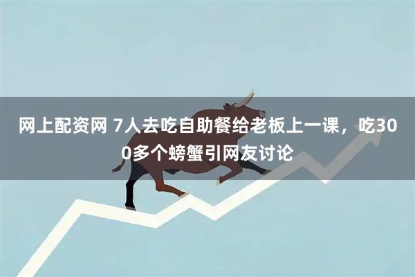 网上配资网 7人去吃自助餐给老板上一课,吃300多个螃蟹引网友讨论