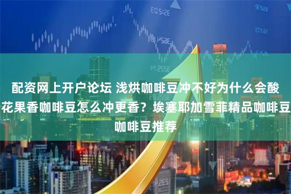 配资网上开户论坛 浅烘咖啡豆冲不好为什么会酸涩？花果香咖啡豆怎么冲更香？埃塞耶加雪菲精品咖啡豆推荐