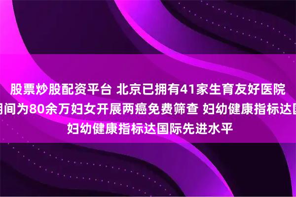 股票炒股配资平台 北京已拥有41家生育友好医院 “十四五”期间为80余万妇女开展两癌免费筛查 妇幼健康指标达国际先进水平