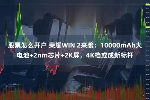股票怎么开户 荣耀WIN 2来袭:10000mAh大电池+2nm芯片+2K屏,4K档或成新标杆