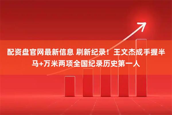 配资盘官网最新信息 刷新纪录！王文杰成手握半马+万米两项全国纪录历史第一人