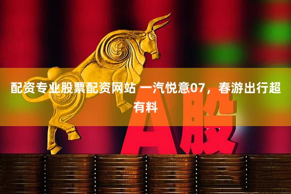 配资专业股票配资网站 一汽悦意07，春游出行超有料