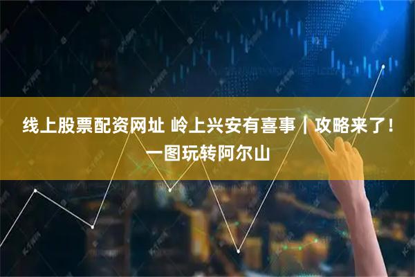 线上股票配资网址 岭上兴安有喜事｜攻略来了！一图玩转阿尔山