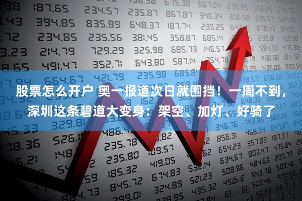 股票怎么开户 奥一报道次日就围挡!一周不到,深圳这条碧道大变身:架空、加灯、好骑了