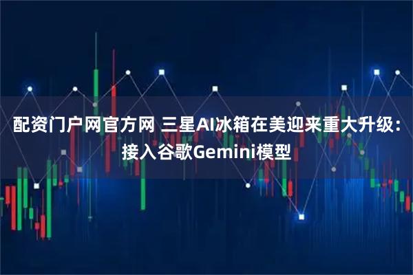 配资门户网官方网 三星AI冰箱在美迎来重大升级：接入谷歌Gemini模型