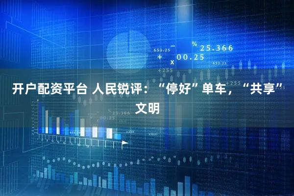 开户配资平台 人民锐评：“停好”单车，“共享”文明