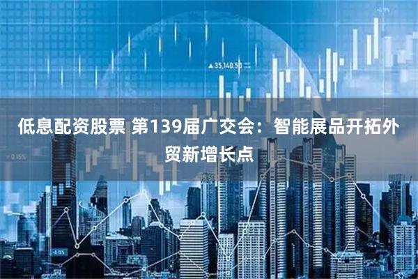低息配资股票 第139届广交会：智能展品开拓外贸新增长点