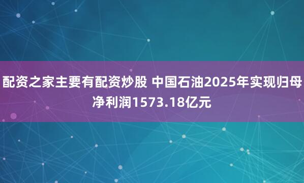 配资之家主要有配资炒股 中国石油2025年实现归母净利润1573.18亿元