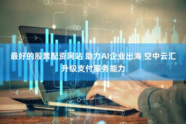 最好的股票配资网站 助力AI企业出海 空中云汇升级支付服务能力