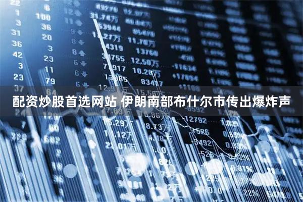 配资炒股首选网站 伊朗南部布什尔市传出爆炸声
