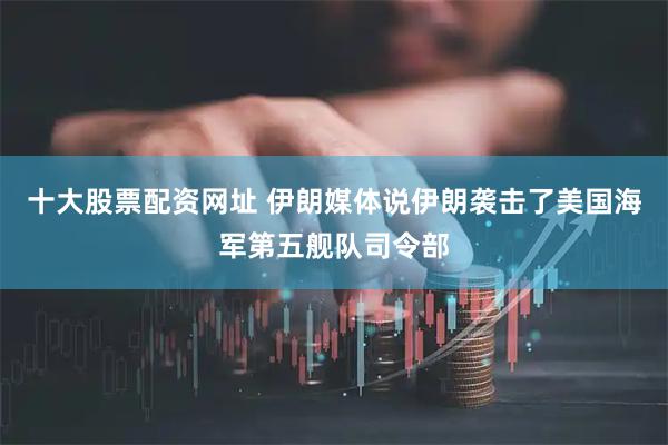 十大股票配资网址 伊朗媒体说伊朗袭击了美国海军第五舰队司令部
