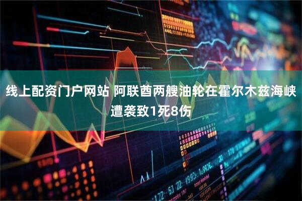 线上配资门户网站 阿联酋两艘油轮在霍尔木兹海峡遭袭致1死8伤