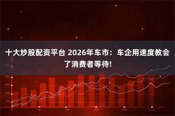 十大炒股配资平台 2026年车市：车企用速度教会了消费者等待!