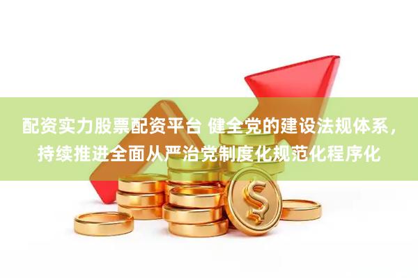 配资实力股票配资平台 健全党的建设法规体系，持续推进全面从严治党制度化规范化程序化